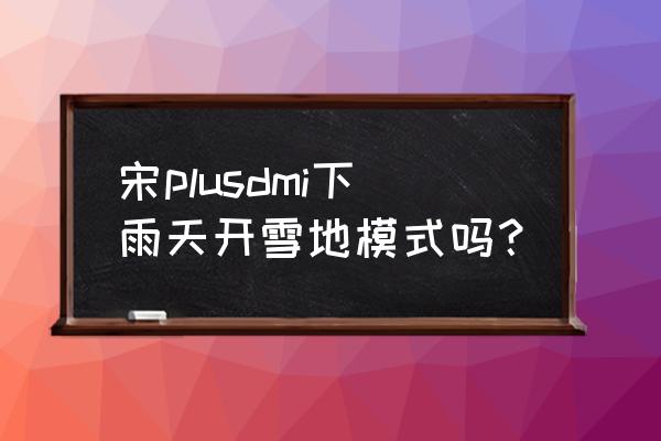 下雨天怎么用手机专用模式拍照 宋plusdmi下雨天开雪地模式吗？