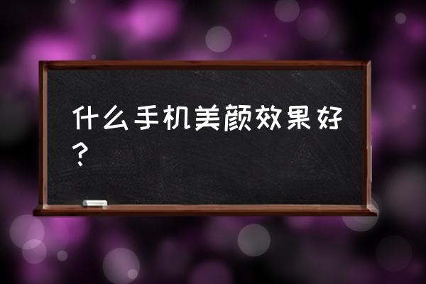 哪个版本美颜相机好用 什么手机美颜效果好？