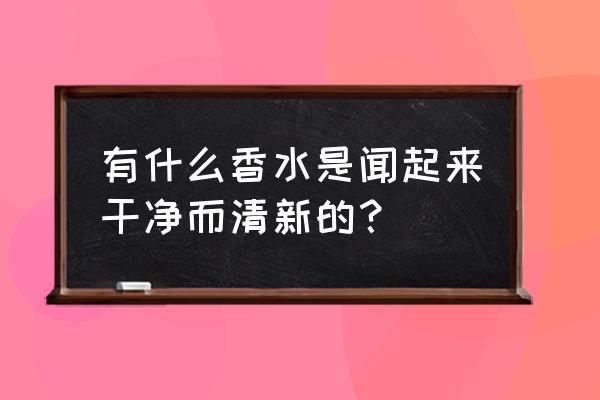 碧蓝航线香槟炮是哪个 有什么香水是闻起来干净而清新的？