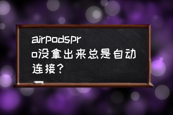 airpods频繁断开原因 airpodspro没拿出来总是自动连接？