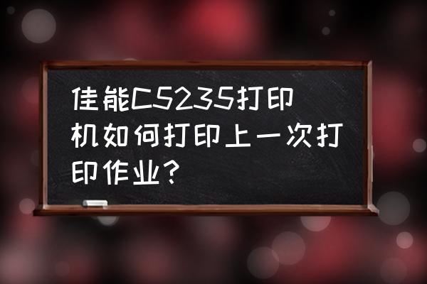 佳能c5235a打印机怎么连无线网络 佳能C5235打印机如何打印上一次打印作业？