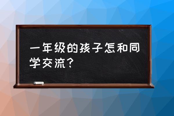 怎样和一年级孩子一起学习 一年级的孩子怎和同学交流？