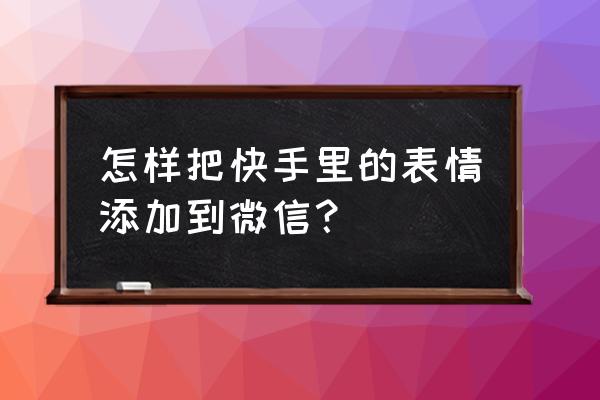 微信怎么把表情拖到聊天界面 怎样把快手里的表情添加到微信？