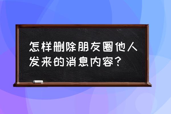 别人发到朋友圈内容怎样删除 怎样删除朋友圈他人发来的消息内容？