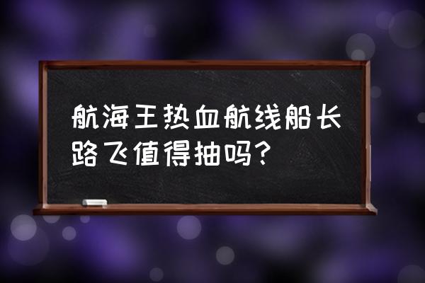 海贼王热血航线还有人玩么 航海王热血航线船长路飞值得抽吗？