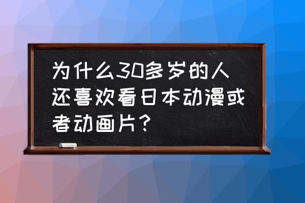 如何保持对一部动漫的喜欢 为什么30多岁的人还喜欢看日本动漫或者动画片？