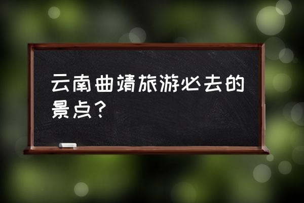 昆明石林旅游攻略必去景点 云南曲靖旅游必去的景点？