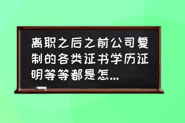 离职证明下载电子版免费 离职之后之前公司复制的各类证书学历证明等等都是怎么处理的？