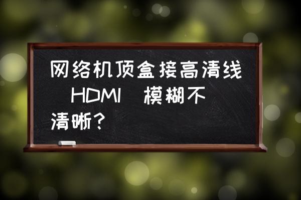 显示器是hdmi接口但是不清晰 网络机顶盒接高清线（HDMI）模糊不清晰？