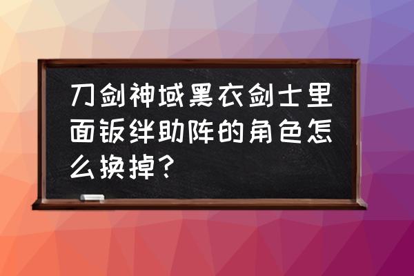 刀剑神域手游黑衣剑士怎么放大招 刀剑神域黑衣剑士里面羁绊助阵的角色怎么换掉？