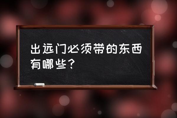 出门在外准备什么 出远门必须带的东西有哪些？