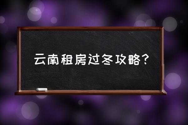 西双版纳租房过冬几月份便宜 云南租房过冬攻略？