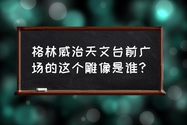 格林威治天文台自由行热门攻略 格林威治天文台前广场的这个雕像是谁？