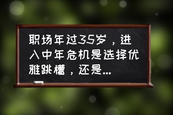 中年职场危机的解决办法 职场年过35岁，进入中年危机是选择优雅跳槽，还是努力创业？