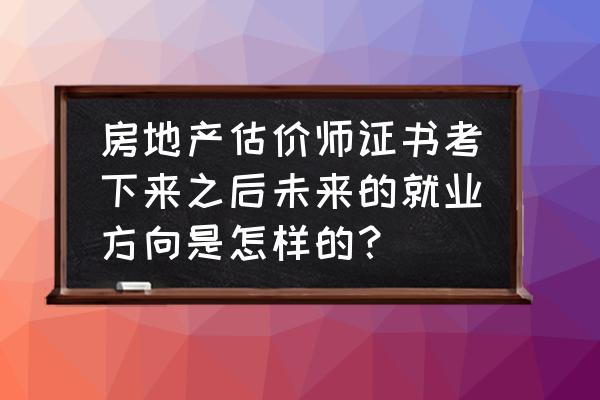 零基础考房地产估价师 房地产估价师证书考下来之后未来的就业方向是怎样的？