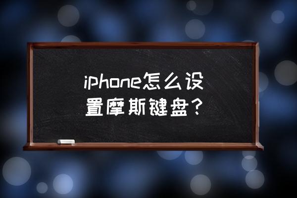 iphone怎么把键盘改成摩斯密码 iphone怎么设置摩斯键盘？