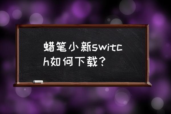 蜡笔小新游戏下载教程 蜡笔小新switch如何下载？