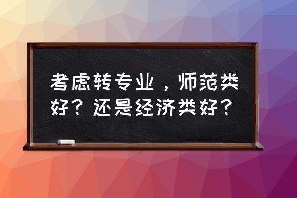 考大学是选学校还是选专业好呢 考虑转专业，师范类好？还是经济类好？