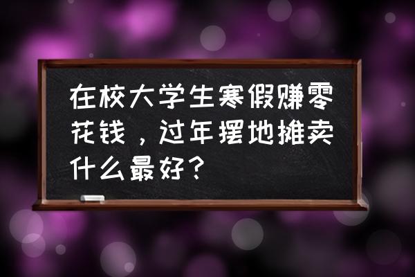 大学生适合摆什么地摊 在校大学生寒假赚零花钱，过年摆地摊卖什么最好？