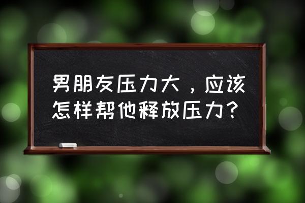 解决孩子心理压力的方法 男朋友压力大，应该怎样帮他释放压力？