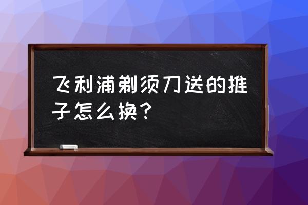 飞利浦显示器32寸怎么拆支架 飞利浦剃须刀送的推子怎么换？