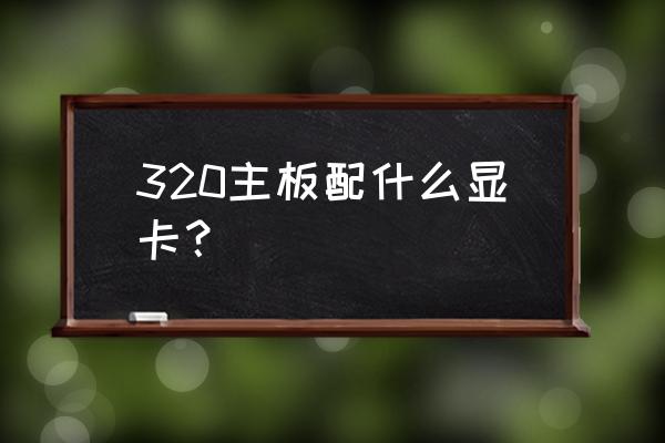 技嘉n6600c显卡用多大电源 320主板配什么显卡？