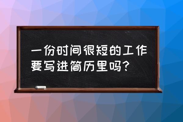 简历撰写有什么要求 一份时间很短的工作要写进简历里吗？