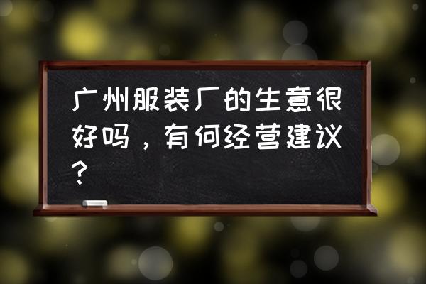 服装销售怎么管理员工 广州服装厂的生意很好吗，有何经营建议？