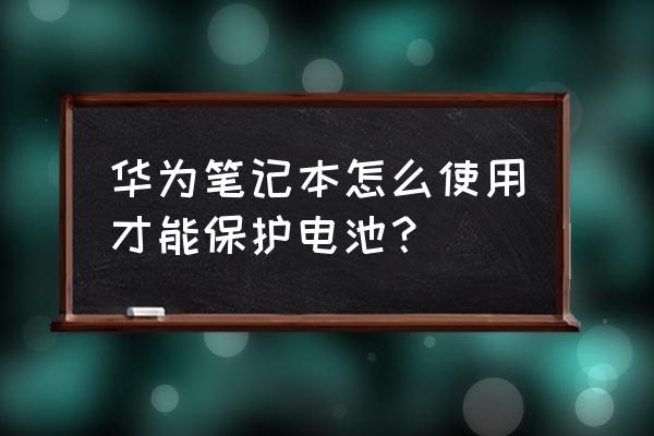 笔记本电脑上的电池怎么修复 华为笔记本怎么使用才能保护电池？