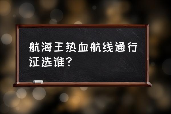 航海王热血航线鲁兹带什么技能好 航海王热血航线通行证选谁？