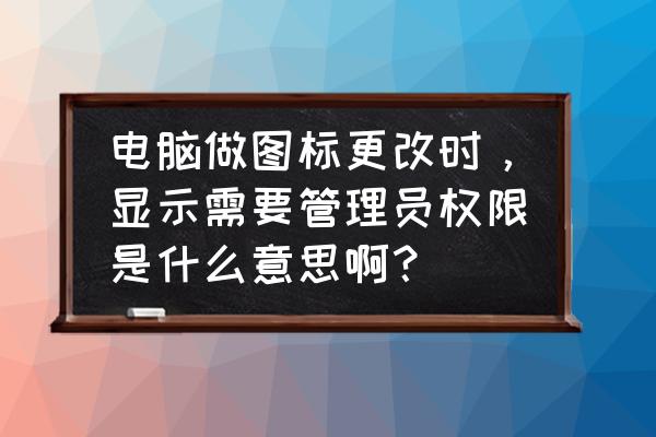 c盘文件需要管理员权限怎么处理 电脑做图标更改时，显示需要管理员权限是什么意思啊？