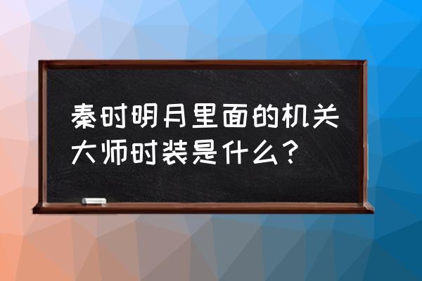 秦时明月世界通用礼包码 秦时明月里面的机关大师时装是什么？