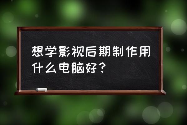 影视后期制作在哪里可以学 想学影视后期制作用什么电脑好？