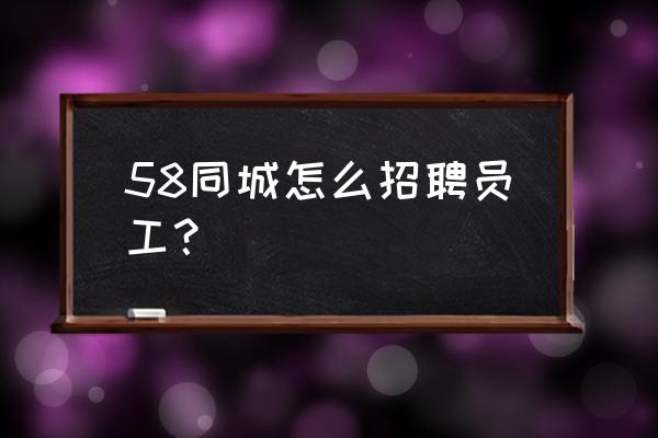 58同城上招人怎么招人比较快 58同城怎么招聘员工？