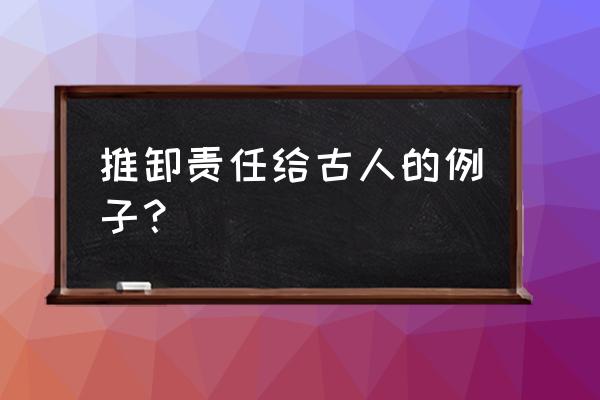 碰到喜欢甩锅喜欢推卸责任的同事 推卸责任给古人的例子？