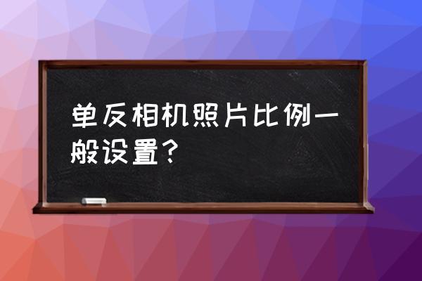 单反相机拍照最佳设置 单反相机照片比例一般设置？