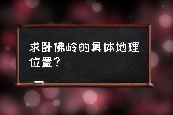 灵寿一日游最佳景点 求卧佛岭的具体地理位置？