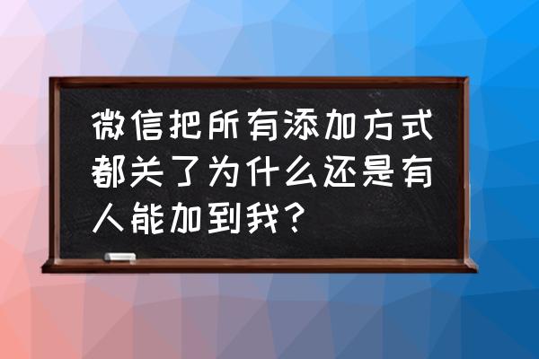 微信怎么改变添加方式 微信把所有添加方式都关了为什么还是有人能加到我？