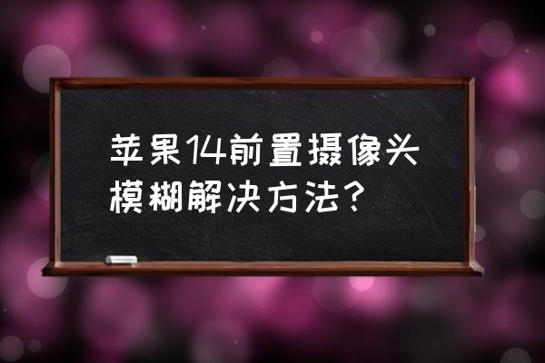 新配的眼镜看远很清晰看手机模糊 苹果14前置摄像头模糊解决方法？