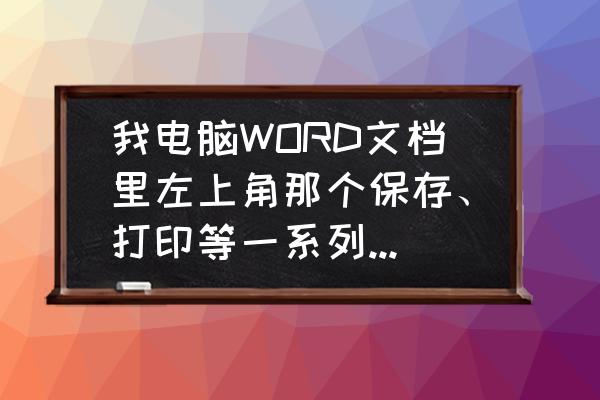 word在电脑的哪里怎么打开 我电脑WORD文档里左上角那个保存、打印等一系列的图标怎么没有了？