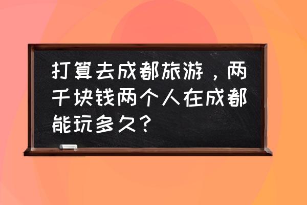 成都望江楼公园喝茶攻略 打算去成都旅游，两千块钱两个人在成都能玩多久？