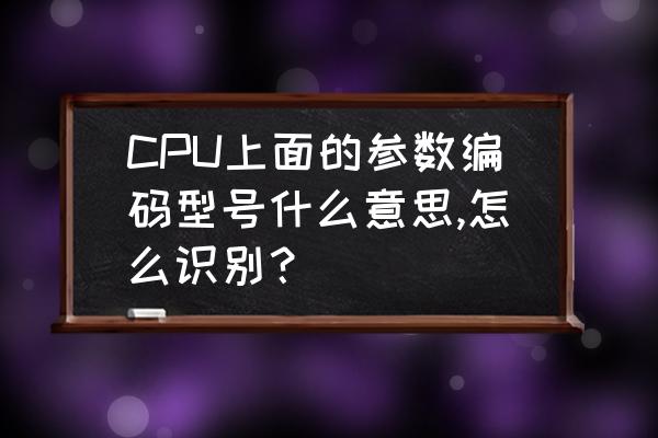 如何看cpu的参数是多少 CPU上面的参数编码型号什么意思,怎么识别？