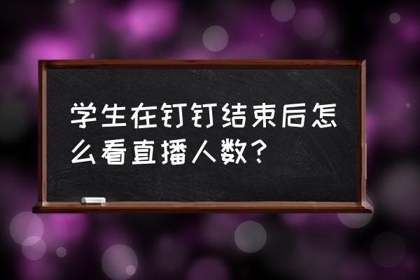 钉钉没在班级群中的直播有回放吗 学生在钉钉结束后怎么看直播人数？