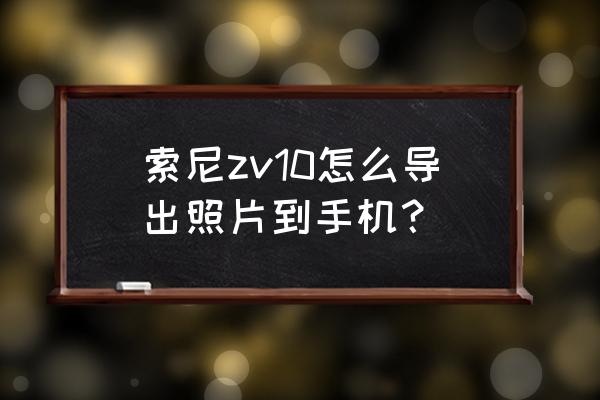 索尼微单传照片到手机用什么app 索尼zv10怎么导出照片到手机？