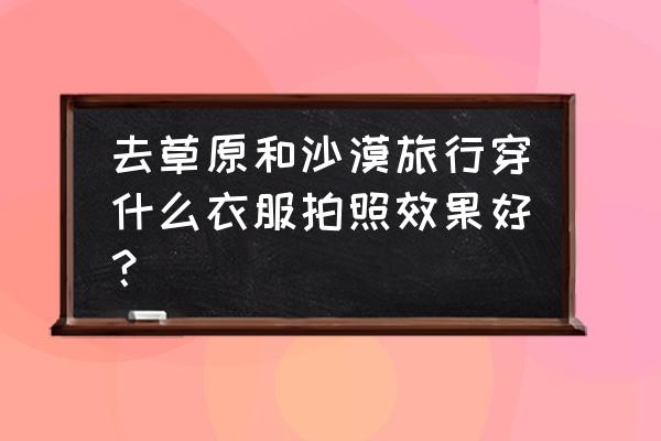 沙漠怎么拍摄 去草原和沙漠旅行穿什么衣服拍照效果好？