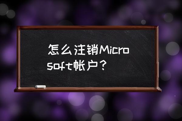 电脑怎么彻底注销账户 怎么注销Microsoft帐户？