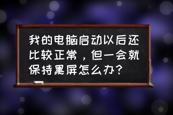 电脑怎么一分钟左右自动黑屏了 我的电脑启动以后还比较正常，但一会就保持黑屏怎么办？