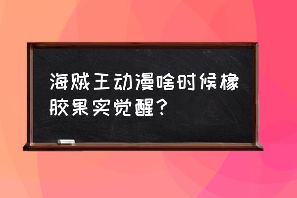 航海王觉醒20阶是什么 海贼王动漫啥时候橡胶果实觉醒？