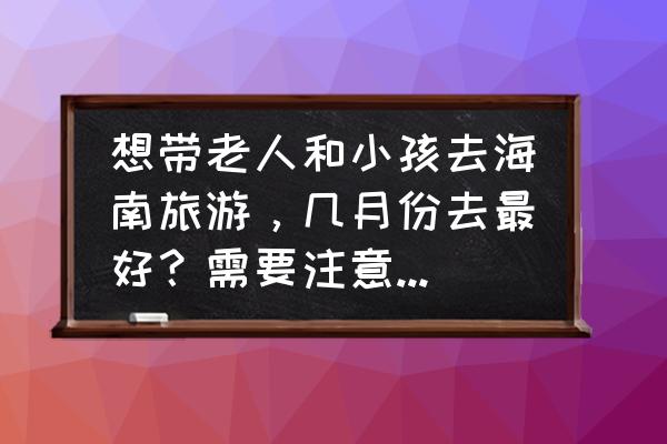 几月去海口旅游比较好 想带老人和小孩去海南旅游，几月份去最好？需要注意哪些方面？