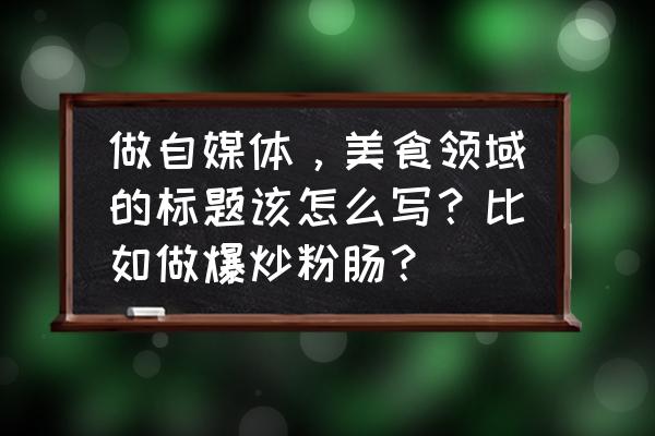 新媒体标题如何吸引人 做自媒体，美食领域的标题该怎么写？比如做爆炒粉肠？